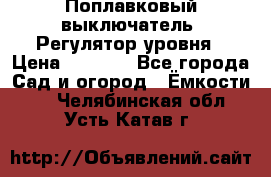 Поплавковый выключатель. Регулятор уровня › Цена ­ 1 300 - Все города Сад и огород » Ёмкости   . Челябинская обл.,Усть-Катав г.
